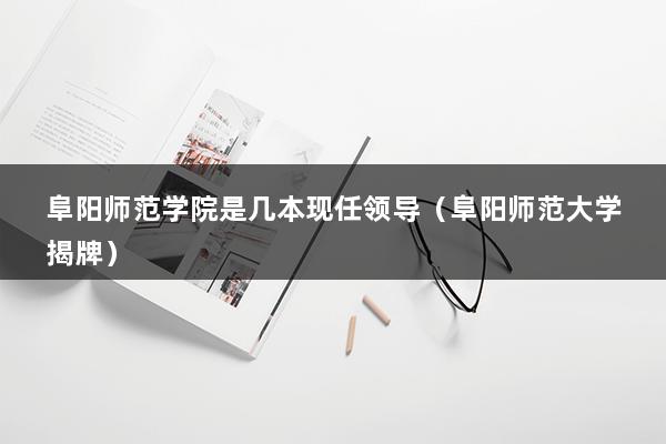 阜阳师范学院是几本现任领导（阜阳师范大学揭牌）