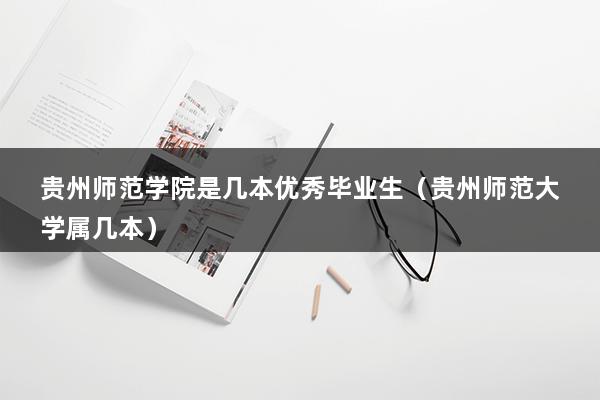 贵州师范学院是几本优秀毕业生（贵州师范大学属几本）