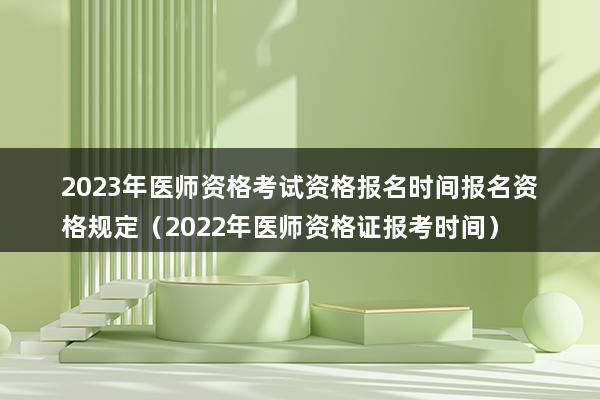 2023年医师资格考试资格报名时间报名资格规定（2023年医师资格证报考时间）