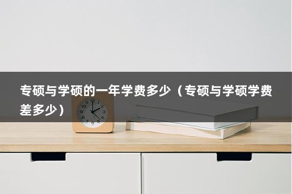 专硕与学硕的一年学费多少（专硕与学硕学费差多少）