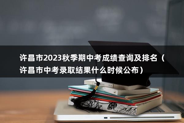 许昌市2023秋季期中考成绩查询及排名（许昌市中考录取结果什么时候公布）