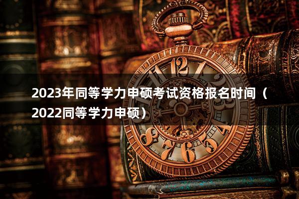 2023年同等学力申硕考试资格报名时间（2023同等学力申硕）