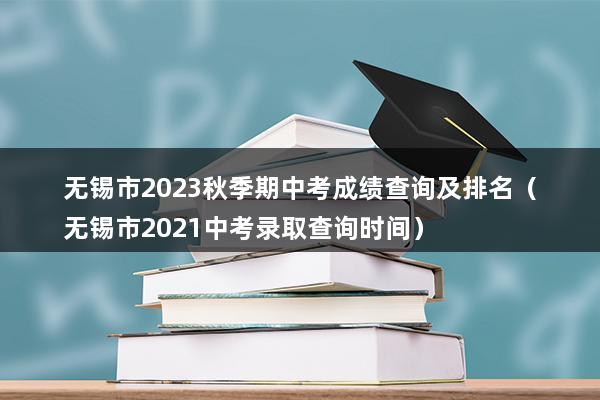 无锡市2023秋季期中考成绩查询及排名（无锡市2023中考录取查询时间）