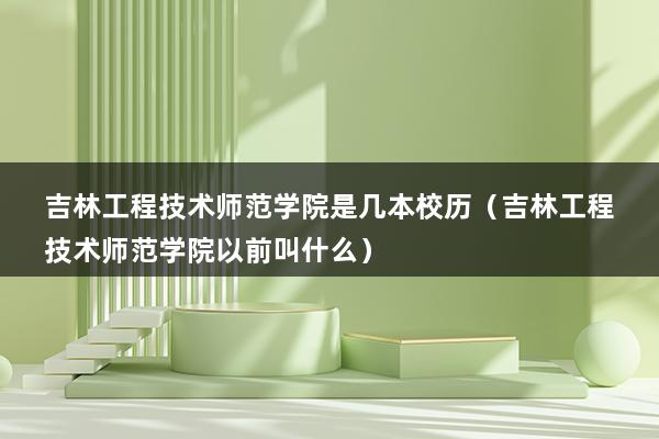 吉林工程技术师范学院是几本校历（吉林工程技术师范学院以前叫什么）