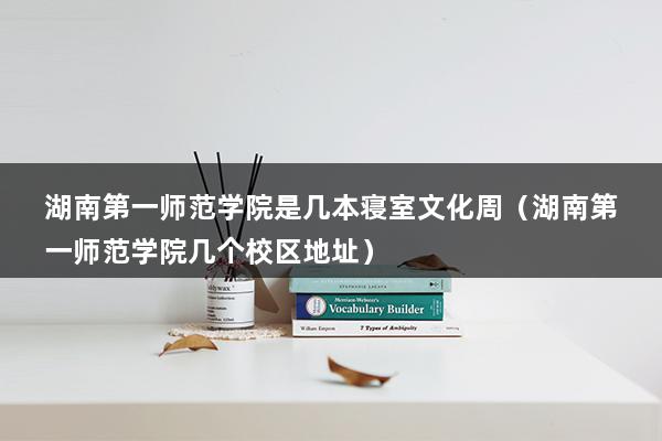 湖南第一师范学院是几本寝室文化周（湖南第一师范学院几个校区地址）