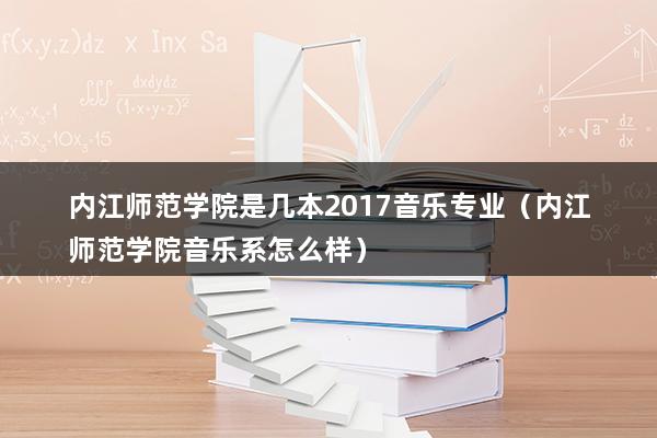 内江师范学院是几本2023音乐专业（内江师范学院音乐系怎么样）