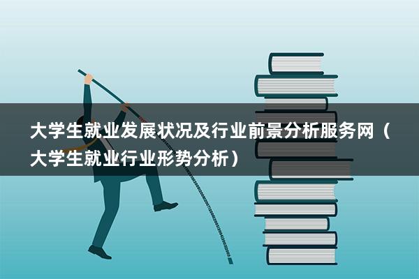 大学生就业发展状况及行业前景分析服务网（大学生就业行业形势分析）