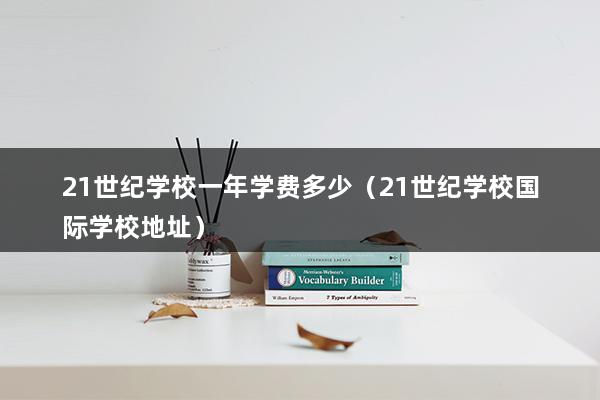 21世纪学校一年学费多少（21世纪学校国际学校地址）