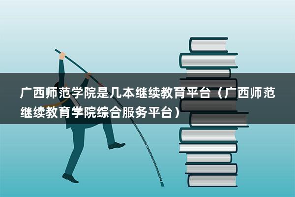 广西师范学院是几本继续教育平台（广西师范继续教育学院综合服务平台）