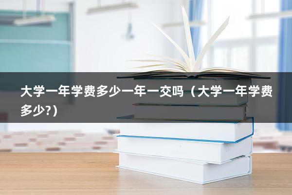 大学一年学费多少一年一交吗（大学一年学费多少-）