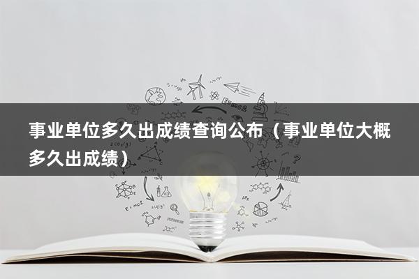 事业单位多久出成绩查询公布（事业单位大概多久出成绩）