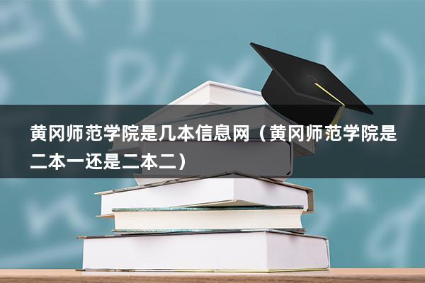 黄冈师范学院是几本信息网（黄冈师范学院是二本一还是二本二）