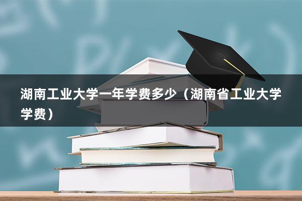 湖南工业大学一年学费多少（湖南省工业大学学费）