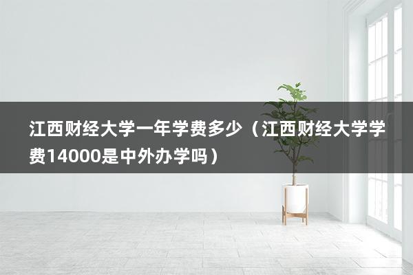 江西财经大学一年学费多少（江西财经大学学费14000是中外办学吗）