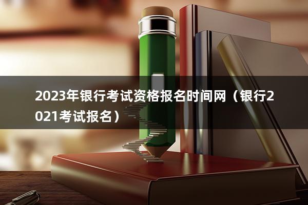 2023年银行考试资格报名时间网（银行2023考试报名）