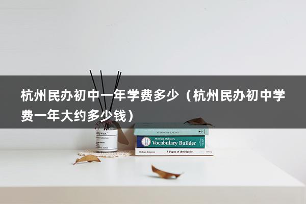 杭州民办初中一年学费多少（杭州民办初中学费一年大约多少钱）