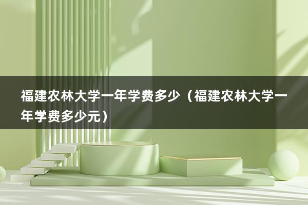 福建农林大学一年学费多少（福建农林大学一年学费多少元）