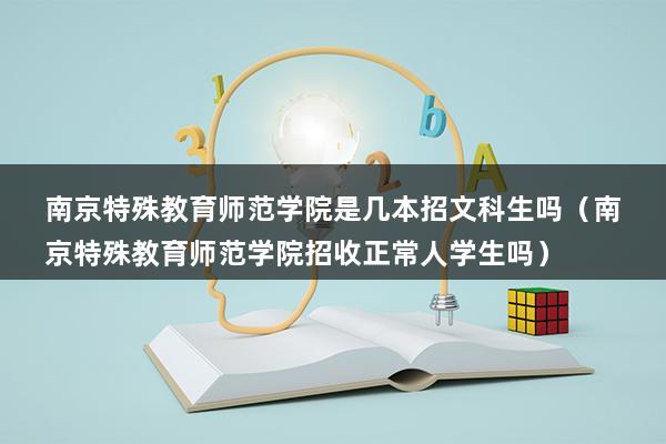 南京特殊教育师范学院是几本招文科生吗（南京特殊教育师范学院招收正常人学生吗）