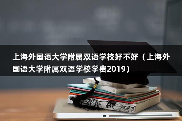 上海外国语大学附属双语学校好不好（上海外国语大学附属双语学校学费2023）