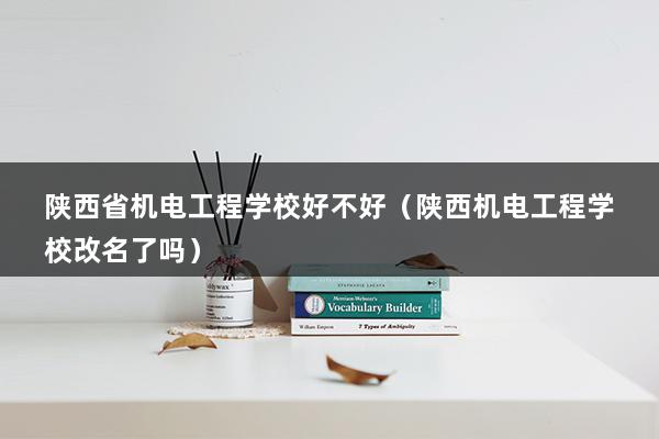 陕西省机电工程学校好不好（陕西机电工程学校改名了吗）