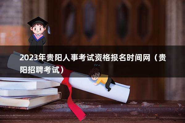 2023年贵阳人事考试资格报名时间网（贵阳招聘考试）