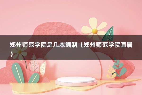 郑州师范学院是几本编制（郑州师范学院直属）