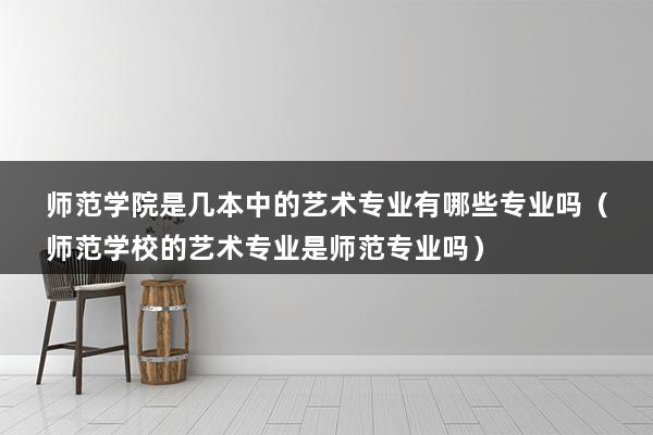 师范学院是几本中的艺术专业有哪些专业吗（师范学校的艺术专业是师范专业吗）