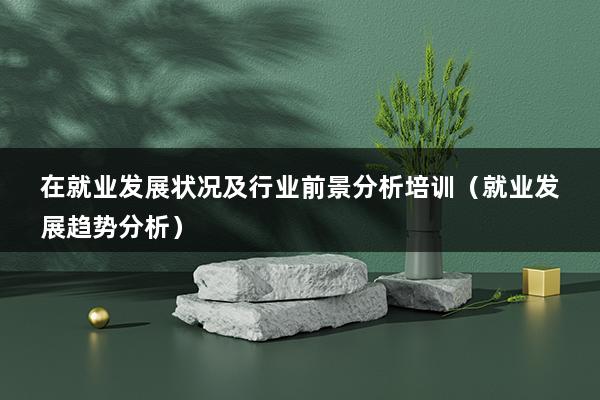 在就业发展状况及行业前景分析培训（就业发展趋势分析）