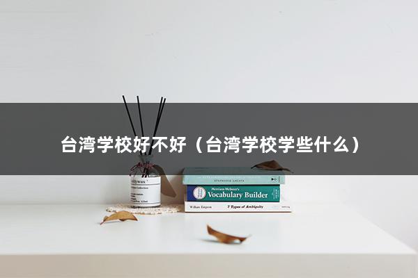 台湾学校好不好（台湾学校学些什么）