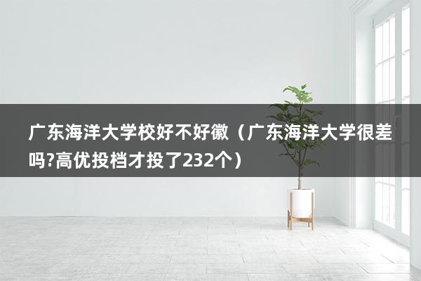 广东海洋大学校好不好徽（广东海洋大学很差吗-高优投档才投了232个）