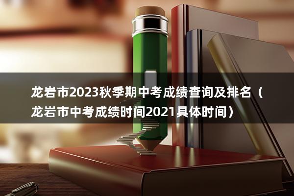 龙岩市2023秋季期中考成绩查询及排名（龙岩市中考成绩时间2023具体时间）