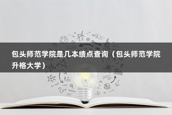 包头师范学院是几本绩点查询（包头师范学院升格大学）