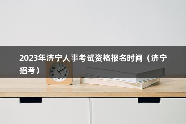 2023年济宁人事考试资格报名时间（济宁招考）