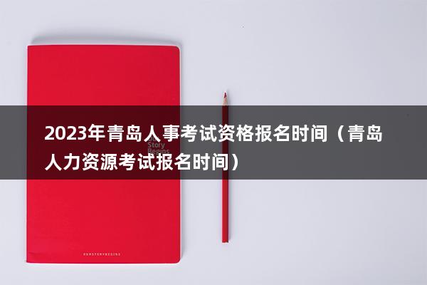 2023年青岛人事考试资格报名时间（青岛人力资源考试报名时间）