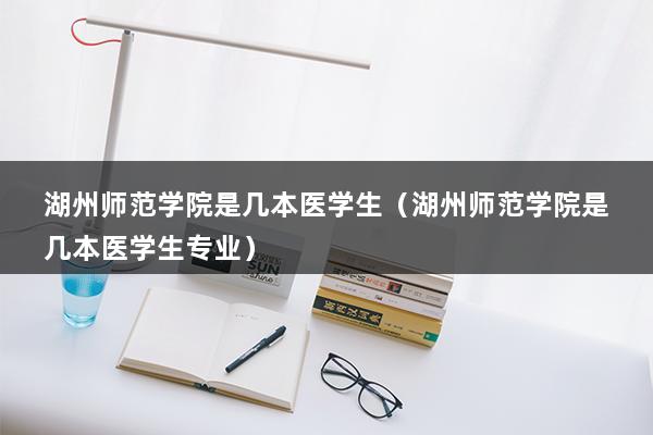 湖州师范学院是几本医学生（湖州师范学院是几本医学生专业）