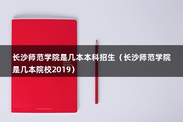 长沙师范学院是几本本科招生（长沙师范学院是几本院校2023）