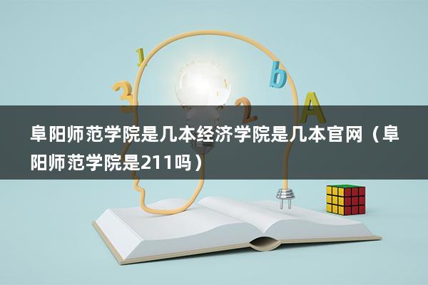 阜阳师范学院是几本经济学院是几本官网（阜阳师范学院是211吗）