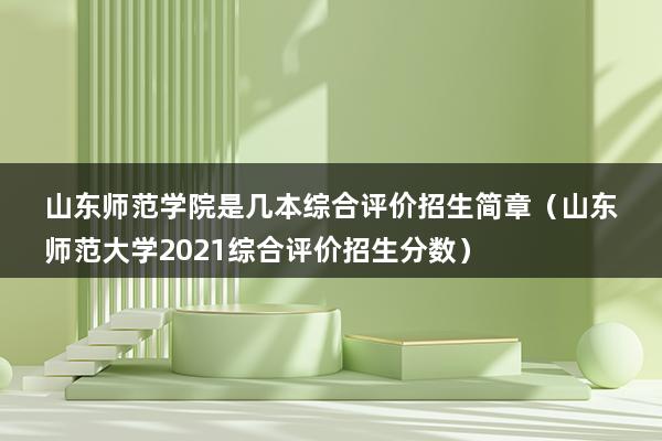 山东师范学院是几本综合评价招生简章（山东师范大学2023综合评价招生分数）