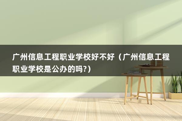 广州信息工程职业学校好不好（广州信息工程职业学校是公办的吗-）