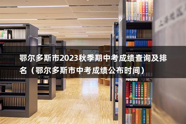 鄂尔多斯市2023秋季期中考成绩查询及排名（鄂尔多斯市中考成绩公布时间）