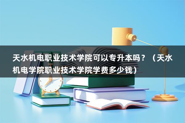 天水机电职业技术学院可以专升本吗？（天水机电学院职业技术学院学费多少钱）