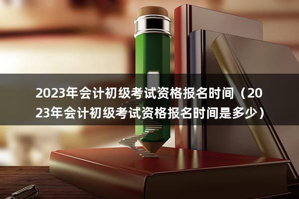 2023年会计初级考试资格报名时间（2023年会计初级考试资格报名时间是多少）