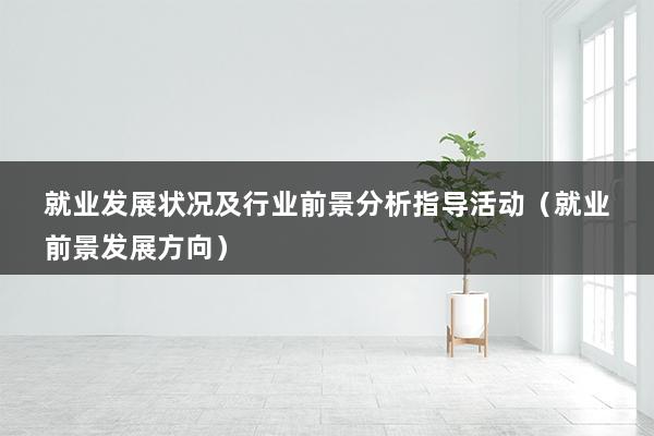 就业发展状况及行业前景分析指导活动（就业前景发展方向）