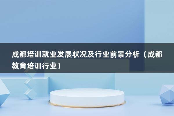 成都培训就业发展状况及行业前景分析（成都教育培训行业）