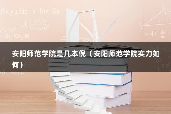 安阳师范学院是几本倪（安阳师范学院实力如何）