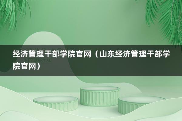 经济管理干部学院官网（山东经济管理干部学院官网）(图1)