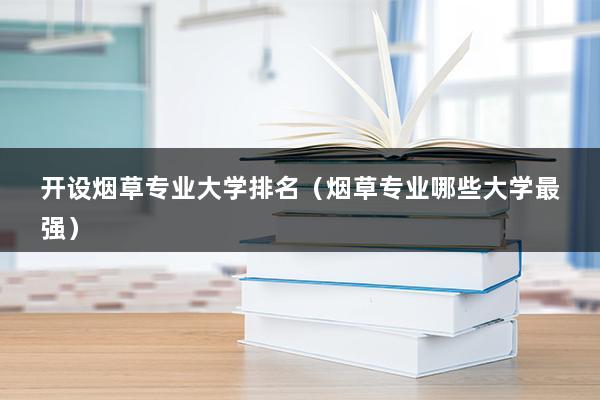 开设烟草专业大学排名（烟草专业最好的大学有哪些）(图1)