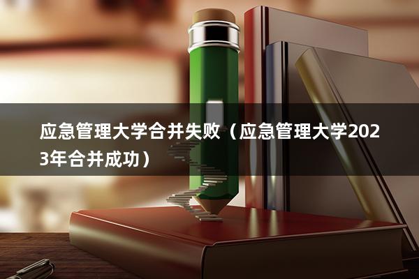 应急管理大学合并失败（应急管理大学啥时候合并成功）(图1)