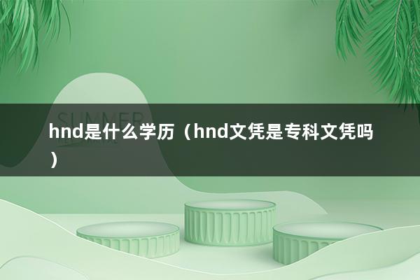 hnd是什么学历（hnd文凭是专科文凭吗）(图1)