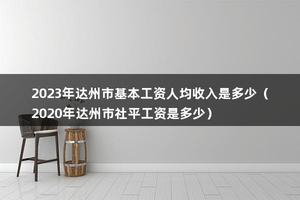 2023年达州市基本工资人均收入是多少（2023年达州市社平工资是多少）(图1)